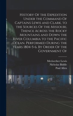 History Of the Expedition Under the Command Of Captains Lewis and Clark, to the Sources Of the Missouri, Thence Across the Rocky Mountains and Down the River Columbia to the Pacific Ocean. Performed During the Years 1804-5-6. By Order Of the Government Of - Lewis, Meriwether; Clark, William; Biddle, Nicholas