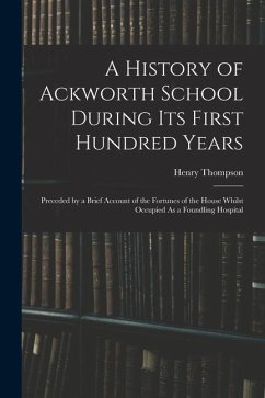 A History of Ackworth School During Its First Hundred Years: Preceded by a Brief Account of the Fortunes of the House Whilst Occupied As a Foundling H - Thompson, Henry