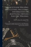 Oxy-acetylene Welding And Cutting, Including Information On Acetylene, Oxygen, Electric Welding; A Practical And Complete Work On The Use And Maintena