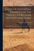 Fruits Of Enterprise Exhibited In The Travels Of Belzoni In Egypt And Nubia: To Which Is Prefixed A Short Account Of The Travelleres Death