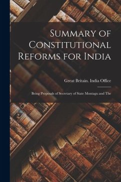 Summary of Constitutional Reforms for India: Being Proposals of Secretary of State Montagu and The - Britain India Office, Great