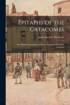 Epitaphs of the Catacombs; Or, Christian Inscriptions in Rome During the First Four Centuries - Northcote, James Spencer