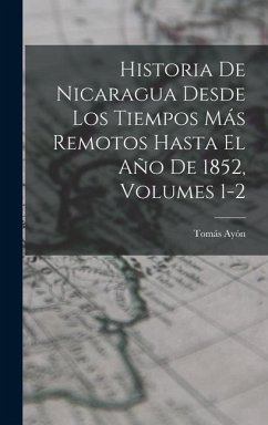 Historia De Nicaragua Desde Los Tiempos Más Remotos Hasta El Año De 1852, Volumes 1-2 - Ayón, Tomás