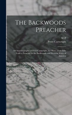 The Backwoods Preacher: An Autobiography of Peter Cartwright, for More Than Fifty Years a Preacher in the Backwoods and Western Wilds of Ameri - Cartwright, Peter; Strickland, W. P.