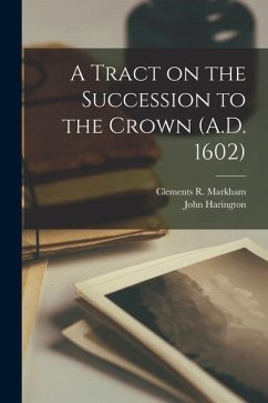 A Tract on the Succession to the Crown (A.D. 1602) - Markham, Clements R; Harington, John
