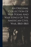 An Original Collection Of War Poems And War Songs Of The American Civil War, 1860-1865