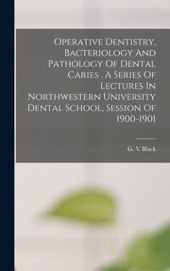 Operative Dentistry, Bacteriology And Pathology Of Dental Caries . A Series Of Lectures In Northwestern University Dental School, Session Of 1900-1901 - V, Black G.