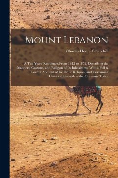 Mount Lebanon: A Ten Years' Residence, From 1842 to 1852, Describing the Manners, Customs, and Religion of Its Inhabitants; With a Fu - Churchill, Charles Henry