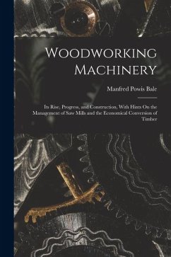 Woodworking Machinery: Its Rise, Progress, and Construction, With Hints On the Management of Saw Mills and the Economical Conversion of Timbe - Bale, Manfred Powis