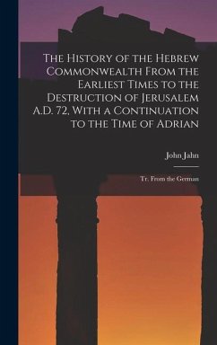 The History of the Hebrew Commonwealth From the Earliest Times to the Destruction of Jerusalem A.D. 72, With a Continuation to the Time of Adrian - Jahn, John