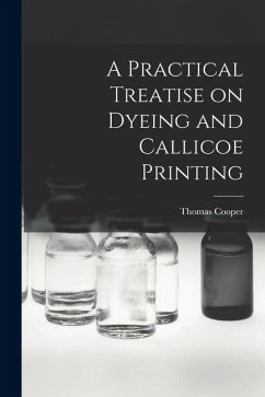 A Practical Treatise on Dyeing and Callicoe Printing - Cooper, Thomas