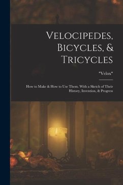 Velocipedes, Bicycles, & Tricycles: How to Make & How to Use Them. With a Sketch of Their History, Invention, & Progress - Velox