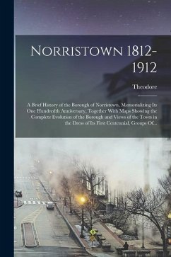 Norristown 1812-1912: A Brief History of the Borough of Norristown, Memorializing Its One Hundredth Anniversary, Together With Maps Showing - Heysham, Theodore