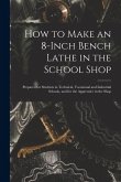 How to Make an 8-Inch Bench Lathe in the School Shop: Prepared for Students in Technical, Vocational and Industrial Schools, and for the Apprentice in