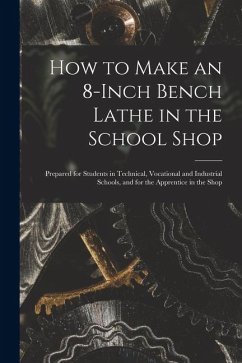 How to Make an 8-Inch Bench Lathe in the School Shop: Prepared for Students in Technical, Vocational and Industrial Schools, and for the Apprentice in - Anonymous How to Make an 8-Inch Bench Lathe in the School Shop: Prepared for Students in Technical, Vocational and Industrial Schools, and for the Apprentice in - Anonymous