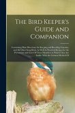 The Bird Keeper's Guide and Companion: Containing Plain Directions for Keeping and Breeding Canaries, and All Other Song Birds, As Well As Practical R