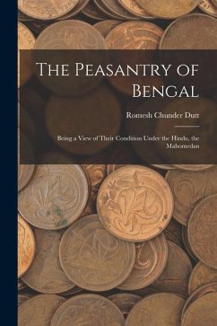 The Peasantry of Bengal: Being a View of Their Condition Under the Hindu, the Mahomedan - Dutt, Romesh Chunder