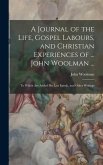 A Journal of the Life, Gospel Labours, and Christian Experiences of ... John Woolman ...: To Which Are Added His Last Epistle, and Other Writings
