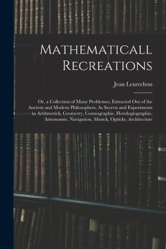 Mathematicall Recreations: Or, a Collection of Many Problemes, Extracted Out of the Ancient and Modern Philosophers, As Secrets and Experiments i - Leurechon, Jean