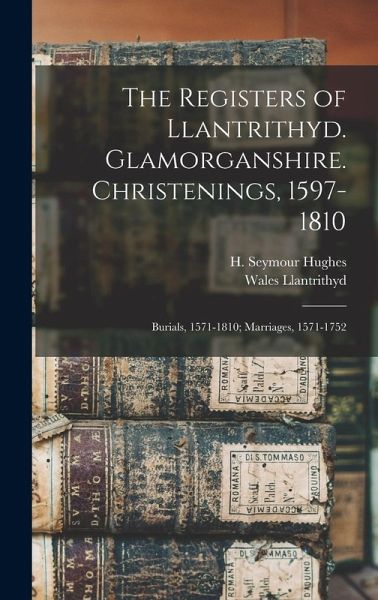 The Registers of Llantrithyd. Glamorganshire. Christenings, 1597-1810; Burials, 1571-1810; Marriages, 1571-1752