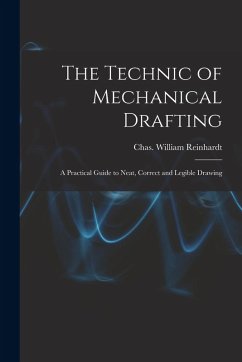 The Technic of Mechanical Drafting; A Practical Guide to Neat, Correct and Legible Drawing - Chas William (Charles William), Rein