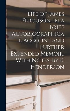 Life of James Ferguson, in a Brief Autobiographical Account and Further Extended Memoir, With Notes, by E. Henderson - Anonymous