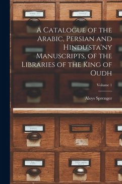 A Catalogue of the Arabic, Persian and Hindu'sta'ny Manuscripts, of the Libraries of the King of Oudh; Volume 1 - Sprenger, Aloys