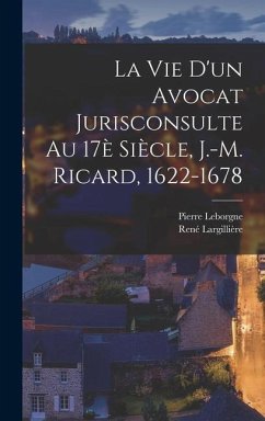 La vie d'un avocat jurisconsulte au 17è siècle, J.-M. Ricard, 1622-1678 - Leborgne, Pierre; Largillière, René