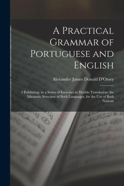 A Practical Grammar of Portuguese and English: 3 Exhibiting, in a Series of Exercises in Double Translation, the Idiomatic Structure of Both Languages - D'Orsey, Alexander James Donald