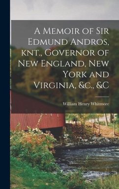 A Memoir of Sir Edmund Andros, knt., Governor of New England, New York and Virginia, &c., &c - Whitmore, William Henry