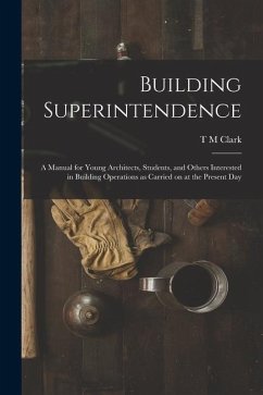 Building Superintendence: A Manual for Young Architects, Students, and Others Interested in Building Operations as Carried on at the Present Day - Clark, T. M.