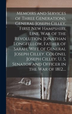 Memoirs and Services of Three Generations. General Joseph Cilley, First New Hampshire Line. War of the Revolution. Jonathan Longfellow, Father of Sarah, Wife of General Joseph Cilley. Colonel Joseph Cilley, U. S. Senator and Officer in the War of 1812.... - Anonymous
