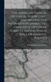 The American Manual Of Useful, Interesting, And Instructive Information Embracing Over Sixty Different Subjects, Among Which Are Law, Finance, Politics The American Manual Of Useful, Interesting, And Instructive Information Embracing Over Sixty Different Subjects, Among Which Are Law, Finance, Politics