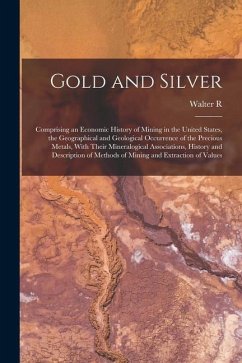 Gold and Silver; Comprising an Economic History of Mining in the United States, the Geographical and Geological Occurrence of the Precious Metals, Wit - Crane, Walter R. B.