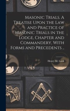 Masonic Trials. A Treatise Upon the Law and Practice of Masonic Trials in the Lodge, Chapter and Commandery, With Forms and Precedents .. - Look, Henry M.