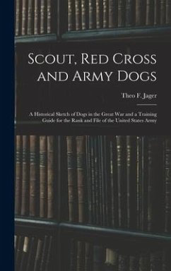 Scout, Red Cross and Army Dogs: A Historical Sketch of Dogs in the Great War and a Training Guide for the Rank and File of the United States Army - Jager, Theo F.