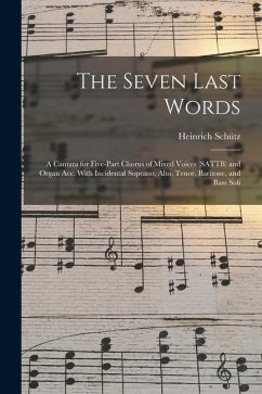 The Seven Last Words: A Cantata for Five-part Chorus of Mixed Voices (SATTB) and Organ acc. With Incidental Soprano, Alto, Tenor, Baritone, - Schütz, Heinrich