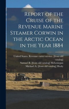 Report of the Cruise of the Revenue Marine Steamer Corwin in the Arctic Ocean in the Year 1884 - Healy, Michael a [From Old Catalog]; Cantwell, John C [From Old Catalog]