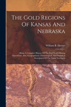 The Gold Regions Of Kansas And Nebraska: Being A Complete History Of The First Year's Mining Operations. Also, Geographical, Climatological, And Stati - Horner, William B.