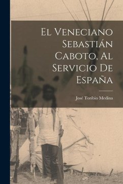 El veneciano Sebastián Caboto, al servicio de España - Medina, José Toribio