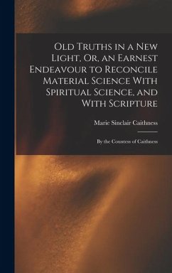 Cover Old Truths in a New Light, Or, an Earnest Endeavour to Reconcile Material Science With Spiritual Science, and With Scripture: By the Countess of Caith