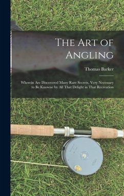 The art of Angling; Wherein are Discovered Many Rare Secrets, Very Necessary to be Knowne by all That Delight in That Recreation - Barker, Thomas