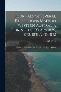Journals of Several Expeditions Made in Western Australia During the Years 1829, 1830, 1831 and 1832: Under the Sanction of the Governor, Sir James St - Cross, Joseph Journals of Several Expeditions Made in Western Australia During the Years 1829, 1830, 1831 and 1832: Under the Sanction of the Governor, Sir James St - Cross, Joseph