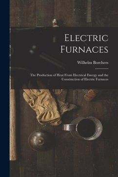 Electric Furnaces: The Production of Heat From Electrical Energy and the Construction of Electric Furnaces - Borchers, Wilhelm