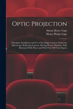 Optic Projection: Principles, Installation and use of the Magic Lantern, Projection Microscope, Reflecting Lantern, Moving Picture Machi - Gage, Simon Henry; Gage, Henry Phelps