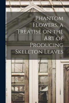 Phantom Flowers, a Treatise on the art of Producing Skeleton Leaves - Anonymous