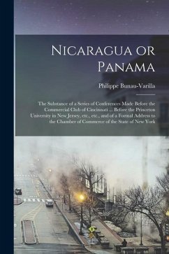 Nicaragua or Panama; the Substance of a Series of Conferences Made Before the Commercial Club of Cincinnati ... Before the Princeton University in New - Bunau-Varilla, Philippe