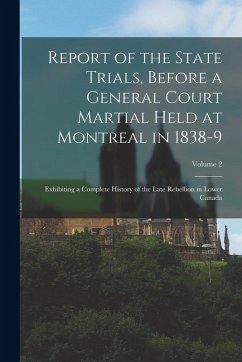 Report of the State Trials, Before a General Court Martial Held at Montreal in 1838-9: Exhibiting a Complete History of the Late Rebellion in Lower Ca - Anonymous