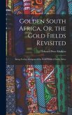 Golden South Africa, Or, the Gold Fields Revisited: Being Further Glimpses of the Gold Fields of South Africa