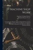 Machine Shop Work: A Comprehensive Manual of Approved Shop Methods, Including the Construction and Use of Tools and Machines, the Details